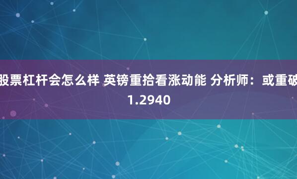 股票杠杆会怎么样 英镑重拾看涨动能 分析师：或重破1.2940