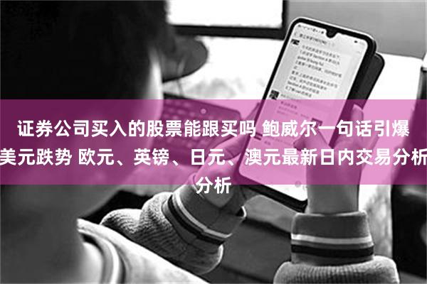 证券公司买入的股票能跟买吗 鲍威尔一句话引爆美元跌势 欧元、英镑、日元、澳元最新日内交易分析