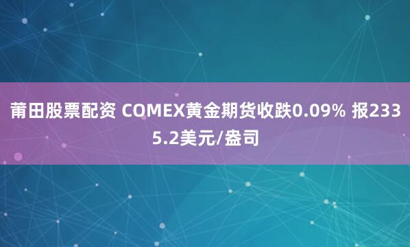 莆田股票配资 COMEX黄金期货收跌0.09% 报2335.2美元/盎司