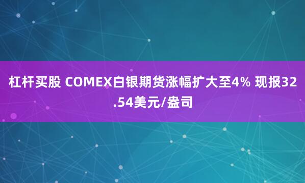 杠杆买股 COMEX白银期货涨幅扩大至4% 现报32.54美元/盎司
