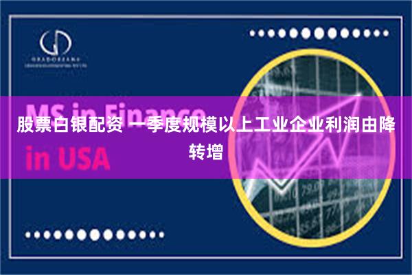 股票白银配资 一季度规模以上工业企业利润由降转增