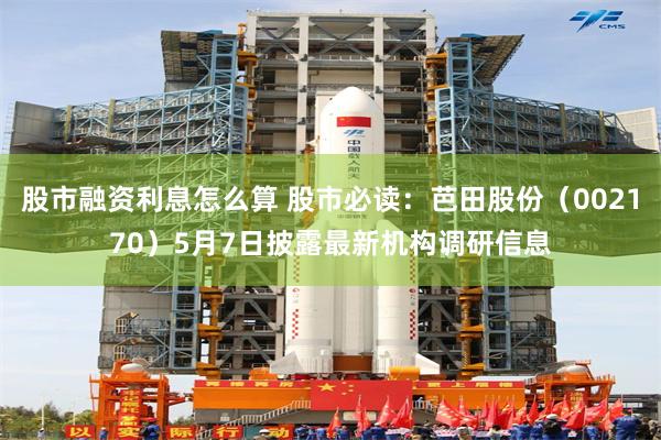 股市融资利息怎么算 股市必读：芭田股份（002170）5月7日披露最新机构调研信息