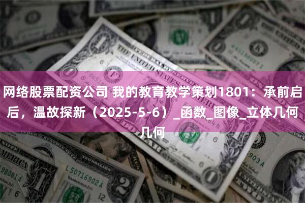 网络股票配资公司 我的教育教学策划1801：承前启后，温故探新（2025-5-6）_函数_图像_立体几何