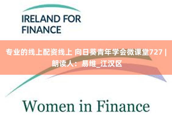 专业的线上配资线上 向日葵青年学会微课堂727 | 朗读人：易维_江汉区