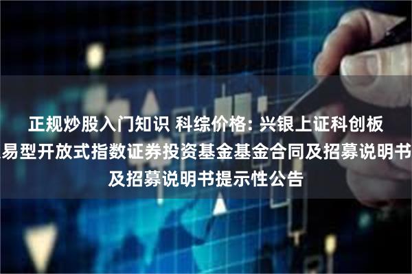 正规炒股入门知识 科综价格: 兴银上证科创板综合价格交易型开放式指数证券投资基金基金合同及招募说明书提示性公告