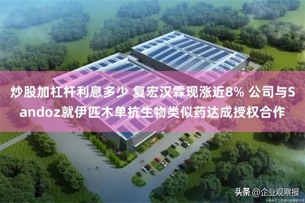炒股加杠杆利息多少 复宏汉霖现涨近8% 公司与Sandoz就伊匹木单抗生物类似药达成授权合作