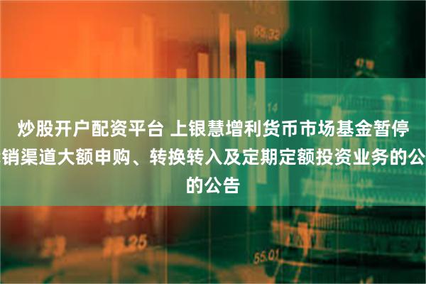 炒股开户配资平台 上银慧增利货币市场基金暂停代销渠道大额申购、转换转入及定期定额投资业务的公告