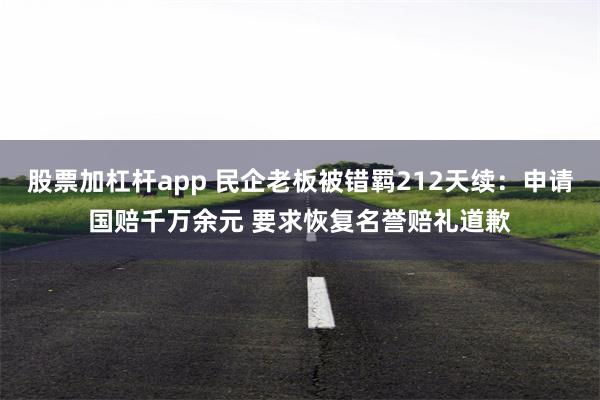股票加杠杆app 民企老板被错羁212天续：申请国赔千万余元 要求恢复名誉赔礼道歉