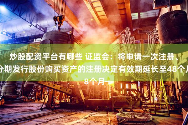 炒股配资平台有哪些 证监会：将申请一次注册、分期发行股份购买资产的注册决定有效期延长至48个月