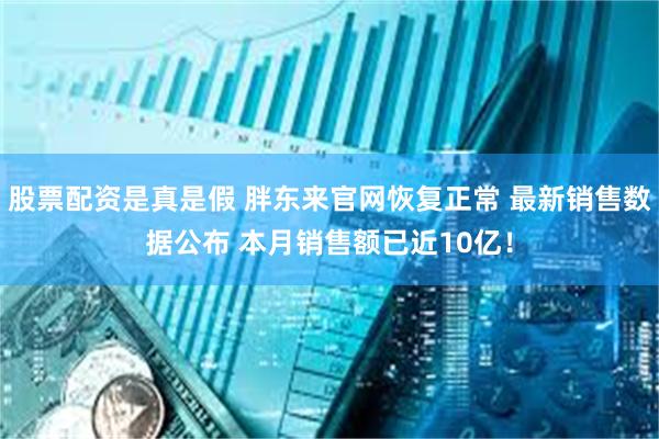 股票配资是真是假 胖东来官网恢复正常 最新销售数据公布 本月销售额已近10亿！
