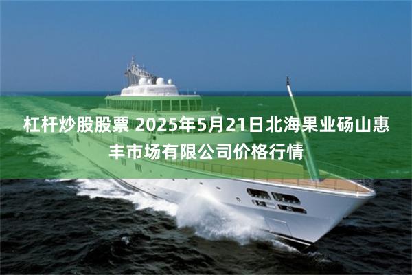 杠杆炒股股票 2025年5月21日北海果业砀山惠丰市场有限公司价格行情
