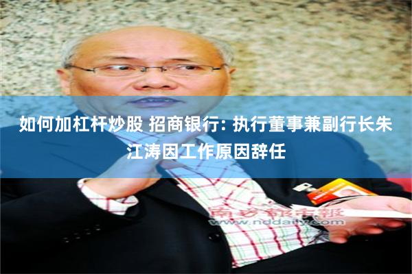 如何加杠杆炒股 招商银行: 执行董事兼副行长朱江涛因工作原因辞任