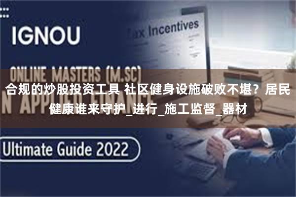 合规的炒股投资工具 社区健身设施破败不堪？居民健康谁来守护_进行_施工监督_器材