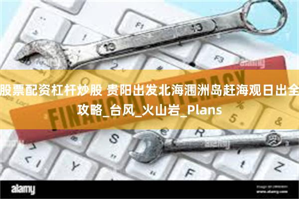 股票配资杠杆炒股 贵阳出发北海涠洲岛赶海观日出全攻略_台风_火山岩_Plans