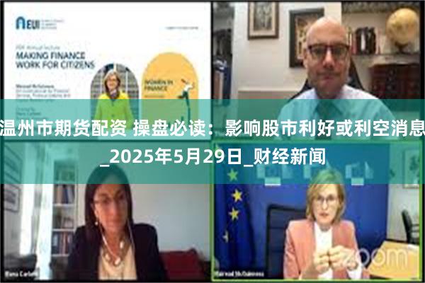 温州市期货配资 操盘必读：影响股市利好或利空消息_2025年5月29日_财经新闻