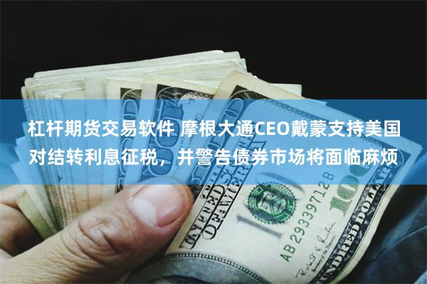 杠杆期货交易软件 摩根大通CEO戴蒙支持美国对结转利息征税，并警告债券市场将面临麻烦