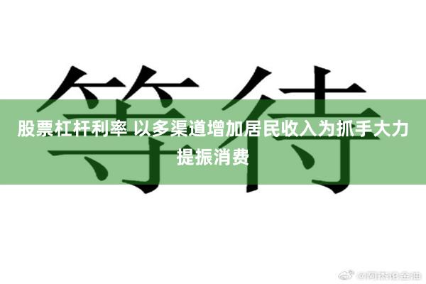 股票杠杆利率 以多渠道增加居民收入为抓手大力提振消费