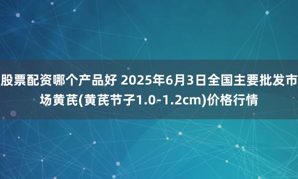 股票配资哪个产品好 2025年6月3日全国主要批发市场黄芪(黄芪节子1.0-1.2cm)价格行情