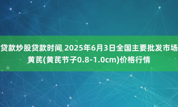 贷款炒股贷款时间 2025年6月3日全国主要批发市场黄芪(黄芪节子0.8-1.0cm)价格行情
