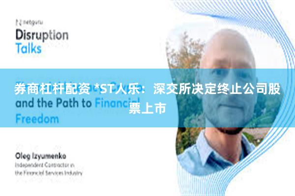 券商杠杆配资 *ST人乐：深交所决定终止公司股票上市