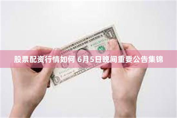 股票配资行情如何 6月5日晚间重要公告集锦