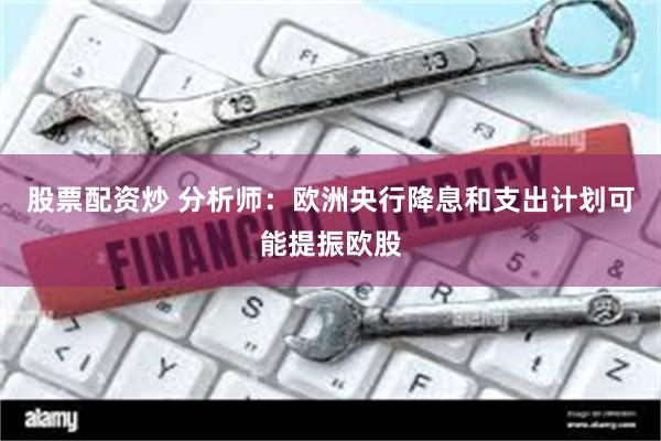 股票配资炒 分析师：欧洲央行降息和支出计划可能提振欧股