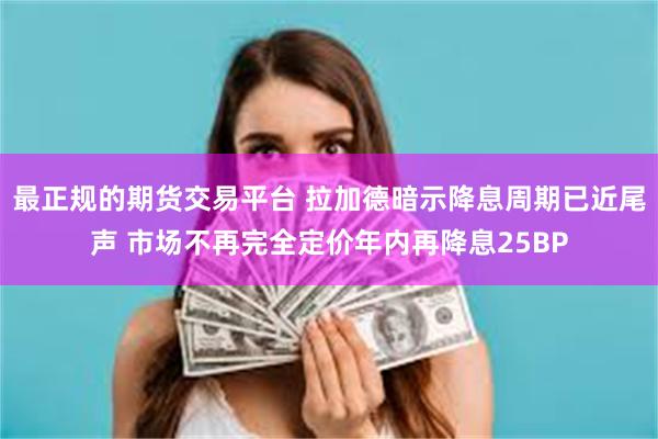 最正规的期货交易平台 拉加德暗示降息周期已近尾声 市场不再完全定价年内再降息25BP