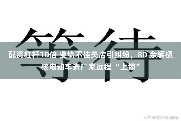 配资杠杆10倍 业绩不佳关店引纠纷，80 余辆极核电动车遭厂家远程 “上锁”