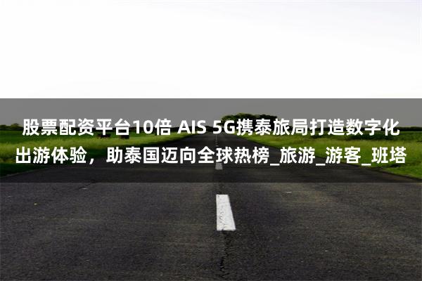 股票配资平台10倍 AIS 5G携泰旅局打造数字化出游体验，助泰国迈向全球热榜_旅游_游客_班塔