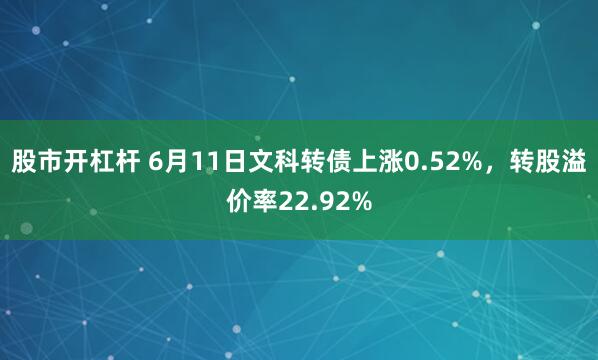 股市开杠杆 6月11日文科转债上涨0.52%，转股溢价率22.92%