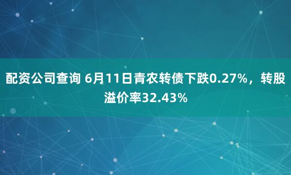 配资公司查询 6月11日青农转债下跌0.27%，转股溢价率32.43%