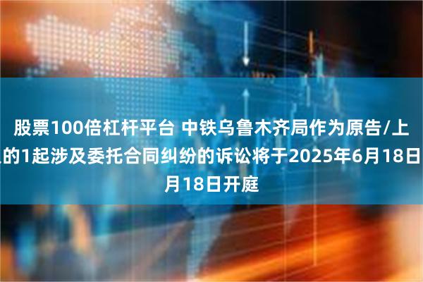 股票100倍杠杆平台 中铁乌鲁木齐局作为原告/上诉人的1起涉及委托合同纠纷的诉讼将于2025年6月18日开庭