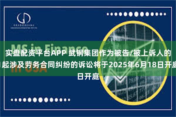 实盘配资平台APP 武钢集团作为被告/被上诉人的1起涉及劳务合同纠纷的诉讼将于2025年6月18日开庭