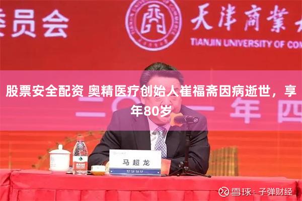 股票安全配资 奥精医疗创始人崔福斋因病逝世，享年80岁