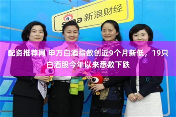 配资推荐网 申万白酒指数创近9个月新低，19只白酒股今年以来悉数下跌