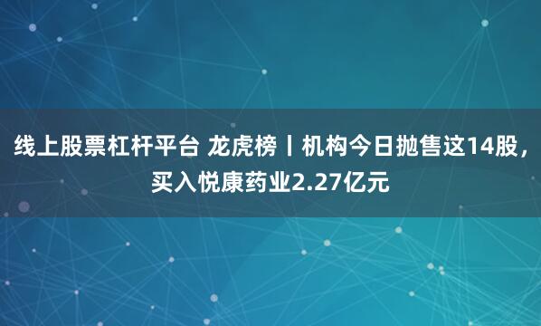 线上股票杠杆平台 龙虎榜丨机构今日抛售这14股，买入悦康药业2.27亿元