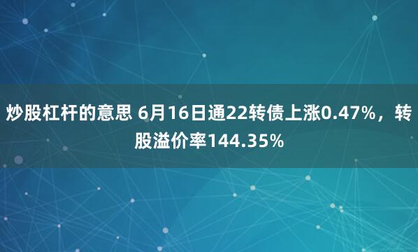炒股杠杆的意思 6月16日通22转债上涨0.47%，转股溢价率144.35%