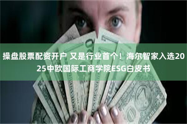 操盘股票配资开户 又是行业首个！海尔智家入选2025中欧国际工商学院ESG白皮书