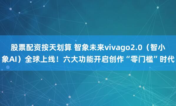股票配资按天划算 智象未来vivago2.0（智小象AI）全球上线！六大功能开启创作“零门槛”时代