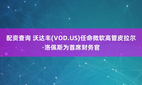 配资查询 沃达丰(VOD.US)任命微软高管皮拉尔·洛佩斯为首席财务官