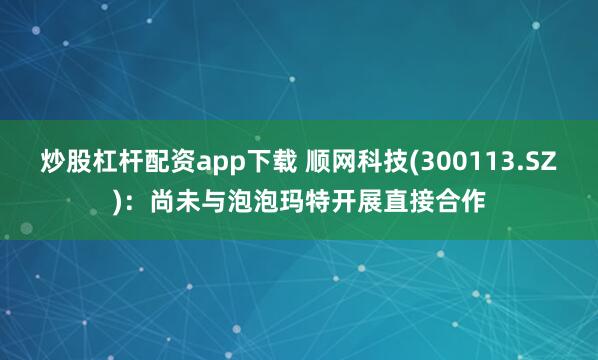 炒股杠杆配资app下载 顺网科技(300113.SZ)：尚未与泡泡玛特开展直接合作