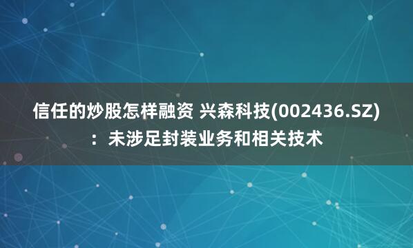 信任的炒股怎样融资 兴森科技(002436.SZ)：未涉足封装业务和相关技术