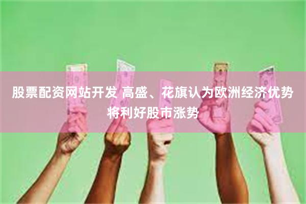 股票配资网站开发 高盛、花旗认为欧洲经济优势将利好股市涨势