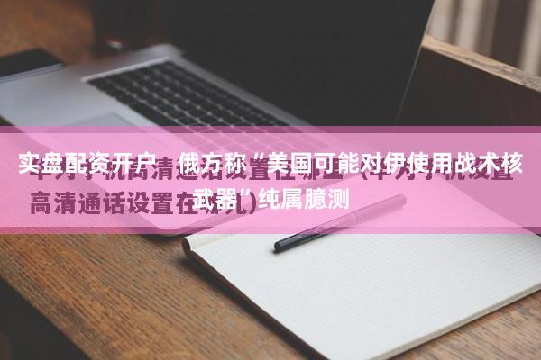 实盘配资开户   俄方称“美国可能对伊使用战术核武器”纯属臆测