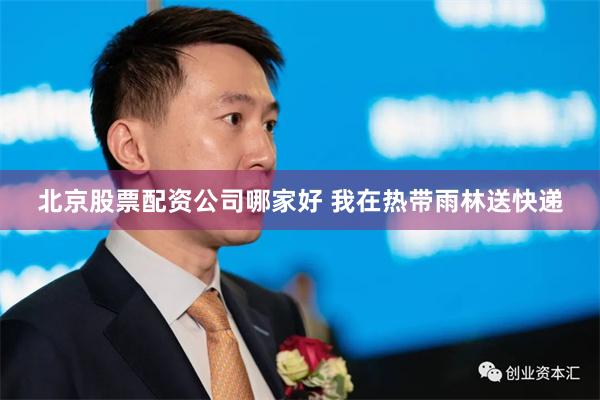 北京股票配资公司哪家好 我在热带雨林送快递