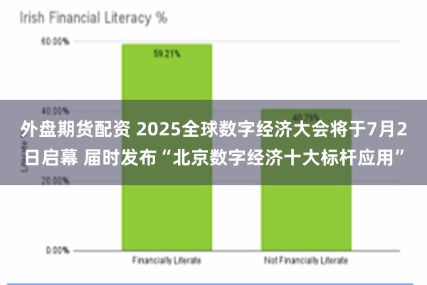 外盘期货配资 2025全球数字经济大会将于7月2日启幕 届时发布“北京数字经济十大标杆应用”