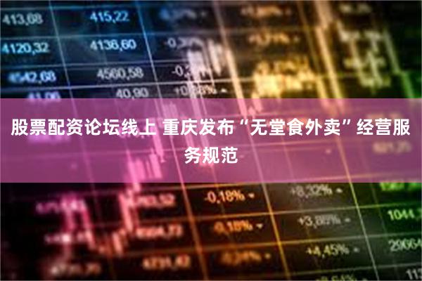 股票配资论坛线上 重庆发布“无堂食外卖”经营服务规范