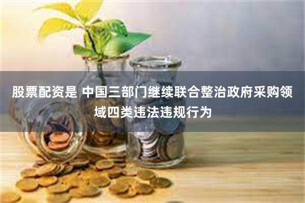股票配资是 中国三部门继续联合整治政府采购领域四类违法违规行为