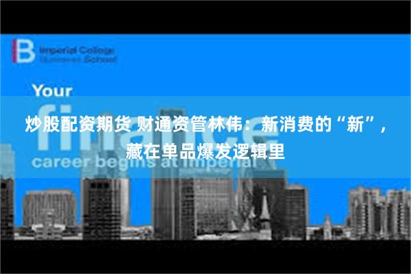 炒股配资期货 财通资管林伟：新消费的“新”，藏在单品爆发逻辑里