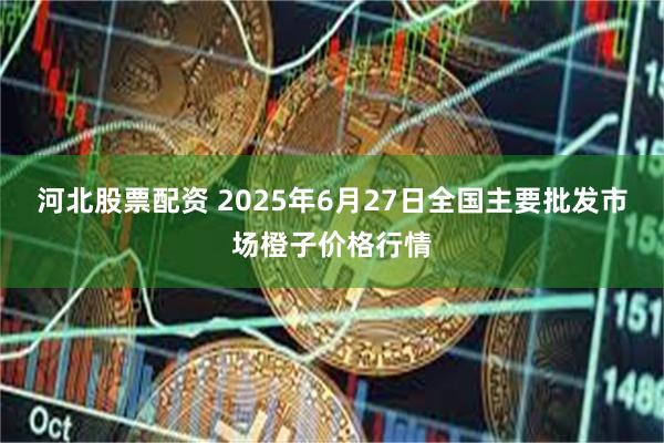 河北股票配资 2025年6月27日全国主要批发市场橙子价格行情